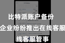比特派账户备份 各大企业纷纷推出在线客服管事