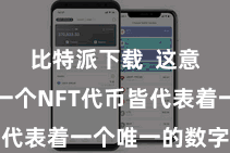比特派下载  这意味着每一个NFT代币皆代表着一个唯一的数字金钱