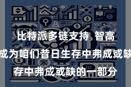 比特派多链支持  智高手机仍是成为咱们昔日生存中弗成或缺的一部分