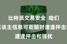 比特派交易安全  咱们的个东谈主信息可能随时遭逢抨击和骚扰