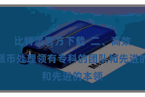 比特派官方下载  二、高效比特派币处理领有专科的团队和先进的本领